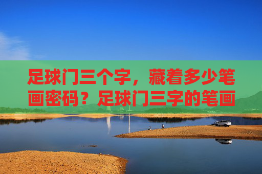 足球门三个字,藏着多少笔画密码?足球门三字的笔画密码 足球门三个字,藏着多少笔画密码?足球门三字的笔画密码