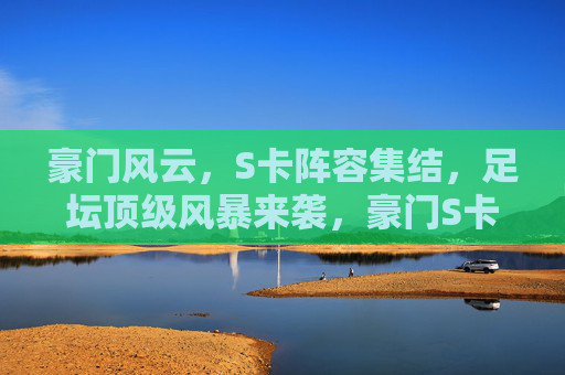 豪门风云,S卡阵容集结,足坛顶级风暴来袭,豪门S卡阵容集结,足坛顶级风暴来袭 豪门风云,S卡阵容集结,足坛顶级风暴来袭,豪门S卡阵容集结,足坛顶级风暴来袭