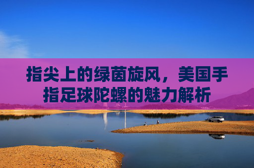 指尖上的绿茵旋风，美国手指足球陀螺的魅力解析