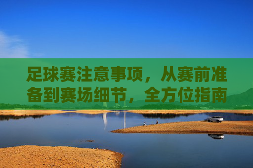 足球赛注意事项，从赛前准备到赛场细节，全方位指南，足球赛注意事项全流程指南，从赛前准备到赛场细节