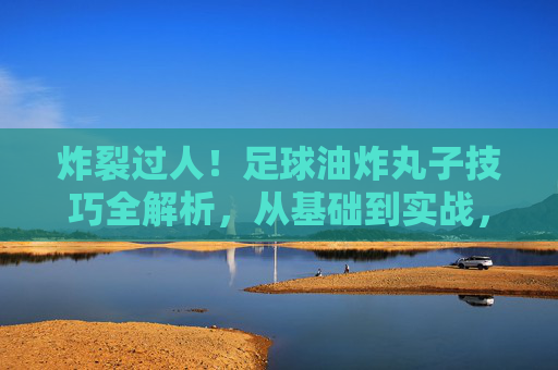 炸裂过人!足球油炸丸子技巧全解析,从基础到实战,让你轻松晃晕防守者,炸裂过人!足球油炸丸子技巧全解析,轻松晃晕防守者 炸裂过人!足球油炸丸子技巧全解析,从基础到实战,让你轻松晃晕防守者,炸裂过人!足球油炸丸子技巧全解析,轻松晃晕防守者