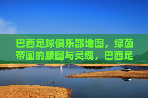 巴西足球俱乐部地图，绿茵帝国的版图与灵魂，巴西足球俱乐部地图，绿茵帝国的版图与灵魂