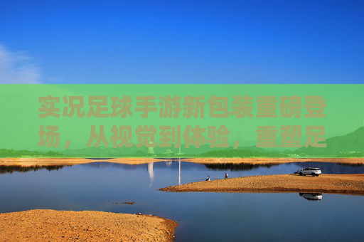 实况足球手游新包装重磅登场，从视觉到体验，重塑足球手游的沉浸感革命，实况足球手游新包装，视觉体验革新，沉浸感革命