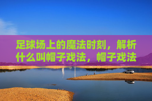 足球场上的魔法时刻，解析什么叫帽子戏法，帽子戏法，足球场上的魔法时刻