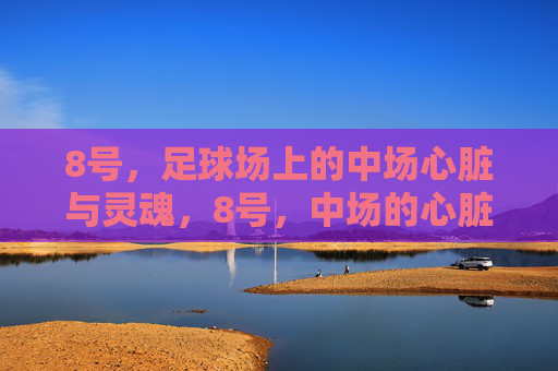8号，足球场上的中场心脏与灵魂，8号，中场的心脏与灵魂