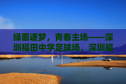 绿茵逐梦，青春主场——深圳福田中学足球场，深圳福田中学，绿茵逐梦的青春主场