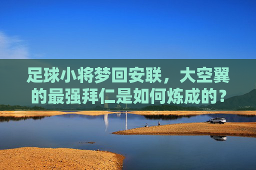 足球小将梦回安联,大空翼的最强拜仁是如何炼成的?足球小将梦回安联,大空翼最强拜仁炼成记 足球小将梦回安联,大空翼的最强拜仁是如何炼成的?足球小将梦回安联,大空翼最强拜仁炼成记