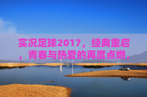 实况足球2017,经典重启,青春与热爱的再度点燃,实况足球2017,经典重启,青春热爱重燃 实况足球2017,经典重启,青春与热爱的再度点燃,实况足球2017,经典重启,青春热爱重燃