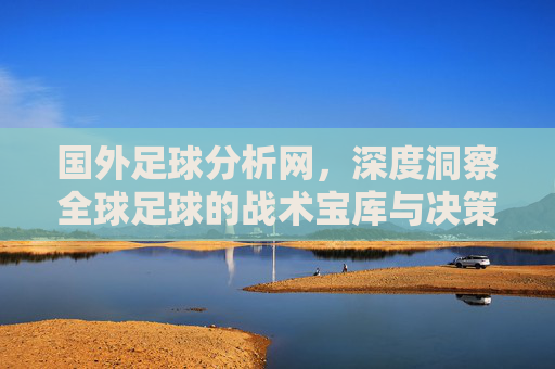 国外足球分析网,深度洞察全球足球的战术宝库与决策指南,国外足球分析网,全球足球战术宝库与决策指南 国外足球分析网,深度洞察全球足球的战术宝库与决策指南,国外足球分析网,全球足球战术宝库与决策指南