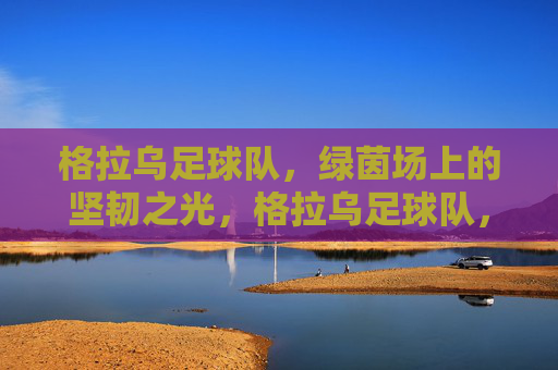 格拉乌足球队,绿茵场上的坚韧之光,格拉乌足球队,绿茵场的坚韧之光 格拉乌足球队,绿茵场上的坚韧之光,格拉乌足球队,绿茵场的坚韧之光
