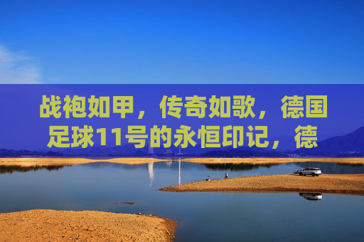 战袍如甲,传奇如歌,德国足球11号的永恒印记,德国足球11号,战袍铸传奇,印记永流传 战袍如甲,传奇如歌,德国足球11号的永恒印记,德国足球11号,战袍铸传奇,印记永流传