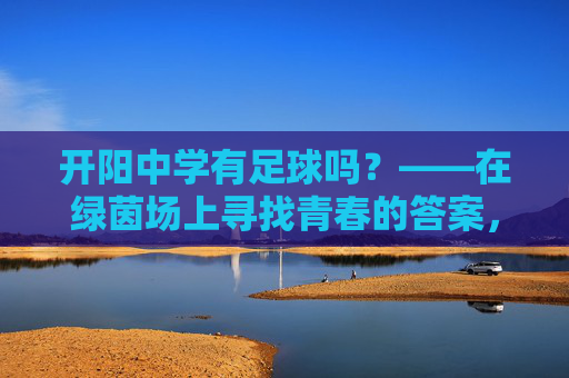 开阳中学有足球吗？——在绿茵场上寻找青春的答案，开阳中学的足球，绿茵场上的青春答案