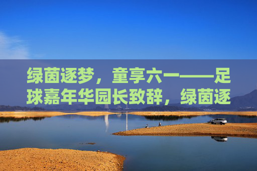 绿茵逐梦，童享六一——足球嘉年华园长致辞，绿茵逐梦，童享六一——足球嘉年华园长致辞