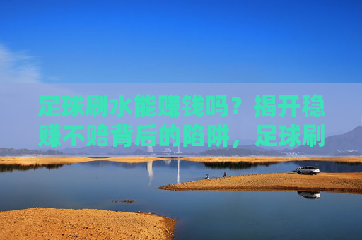 足球刷水能赚钱吗？揭开稳赚不赔背后的陷阱，足球刷水真能赚钱？揭开稳赚不赔背后的陷阱