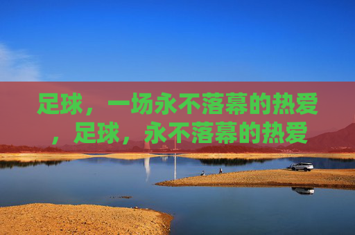 足球,一场永不落幕的热爱,足球,永不落幕的热爱 足球,一场永不落幕的热爱,足球,永不落幕的热爱