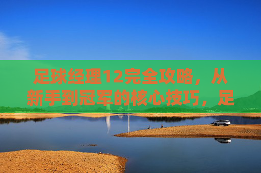 足球经理12完全攻略,从新手到冠军的核心技巧,足球经理12完全攻略,从新手到冠军的核心技巧 足球经理12完全攻略,从新手到冠军的核心技巧,足球经理12完全攻略,从新手到冠军的核心技巧