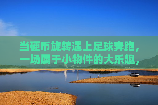 当硬币旋转遇上足球奔跑，一场属于小物件的大乐趣，当硬币旋转遇上足球奔跑，小物件的大乐趣