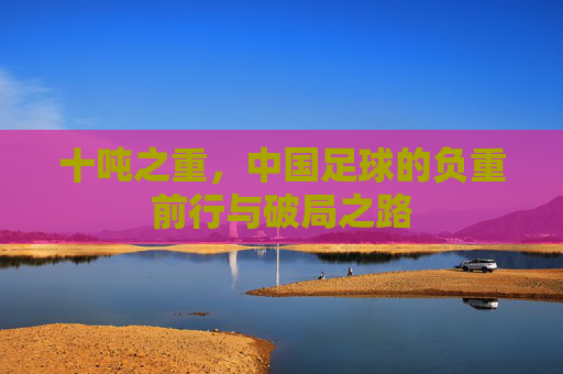 十吨之重，中国足球的负重前行与破局之路