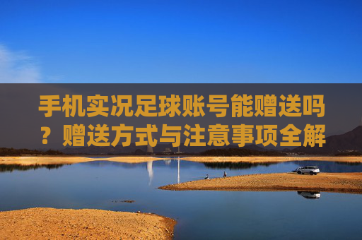 手机实况足球账号能赠送吗?赠送方式与注意事项全解析,手机实况足球账号赠送指南,方式与注意事项全解析 手机实况足球账号能赠送吗?赠送方式与注意事项全解析,手机实况足球账号赠送指南,方式与注意事项全解析