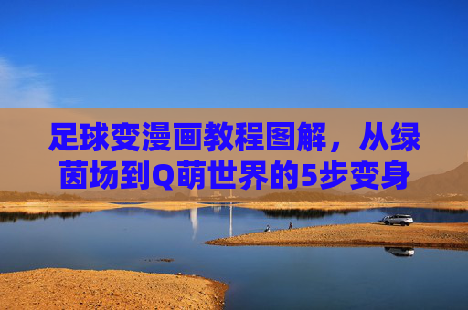 足球变漫画教程图解,从绿茵场到Q萌世界的5步变身法,足球变漫画5步图解,从绿茵场到Q萌世界的变身法 足球变漫画教程图解,从绿茵场到Q萌世界的5步变身法,足球变漫画5步图解,从绿茵场到Q萌世界的变身法
