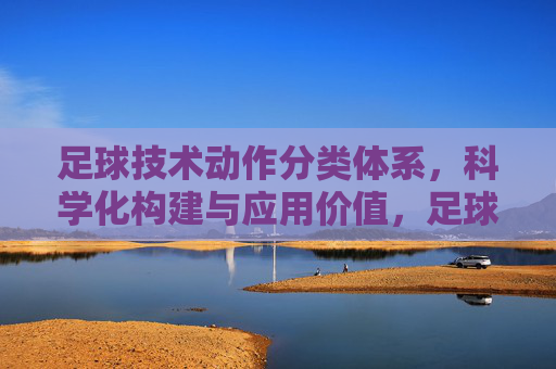 足球技术动作分类体系,科学化构建与应用价值,足球技术动作分类体系,科学化构建与应用价值 足球技术动作分类体系,科学化构建与应用价值,足球技术动作分类体系,科学化构建与应用价值