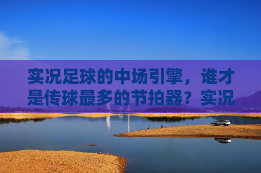 实况足球的中场引擎,谁才是传球最多的节拍器?实况足球中场节拍器,谁传球最多? 实况足球的中场引擎,谁才是传球最多的节拍器?实况足球中场节拍器,谁传球最多?