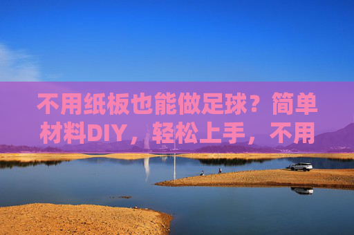不用纸板也能做足球?简单材料DIY,轻松上手,不用纸板也能做!简单材料DIY足球轻松上手 不用纸板也能做足球?简单材料DIY,轻松上手,不用纸板也能做!简单材料DIY足球轻松上手
