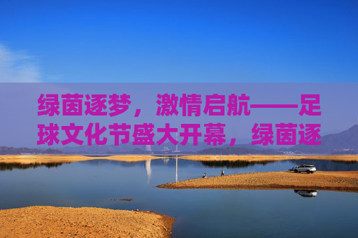 绿茵逐梦,激情启航——足球文化节盛大开幕,绿茵逐梦,激情启航——足球文化节盛大开幕 绿茵逐梦,激情启航——足球文化节盛大开幕,绿茵逐梦,激情启航——足球文化节盛大开幕