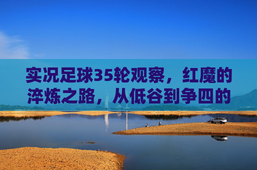 实况足球35轮观察，红魔的淬炼之路，从低谷到争四的赛季缩影，红魔35轮淬炼，低谷到争四的赛季缩影
