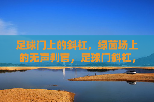 足球门上的斜杠，绿茵场上的无声判官，足球门斜杠，绿茵场无声判官