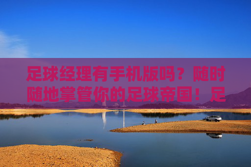 足球经理有手机版吗？随时随地掌管你的足球帝国！足球经理手机版，随时随地掌管你的足球帝国