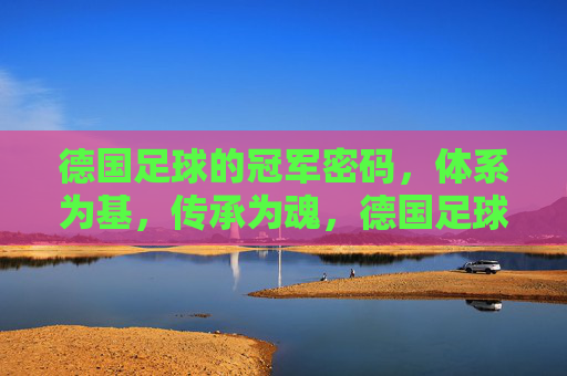 德国足球的冠军密码，体系为基，传承为魂，德国足球冠军密码，体系为基，传承为魂
