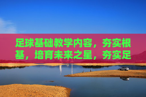 足球基础教学内容，夯实根基，培育未来之星，夯实足球根基，培育未来之星