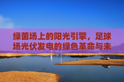 绿茵场上的阳光引擎，足球场光伏发电的绿色革命与未来展望，足球场光伏发电，绿茵场的阳光革命与未来展望