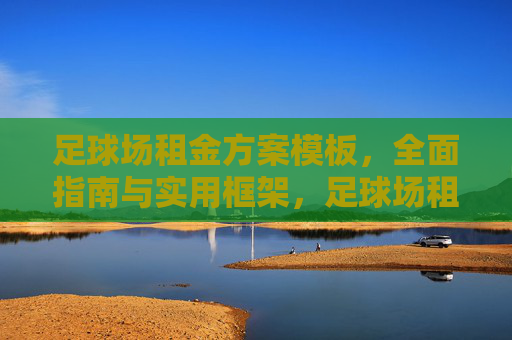 足球场租金方案模板，全面指南与实用框架，足球场租金方案模板，全面指南与实用框架
