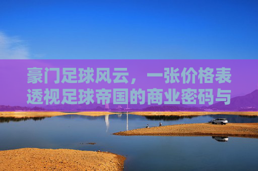豪门足球风云，一张价格表透视足球帝国的商业密码与竞技野心，豪门足球价格表，商业密码与竞技野心解码