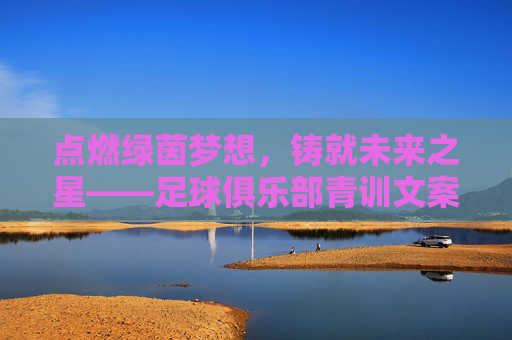 点燃绿茵梦想，铸就未来之星——足球俱乐部青训文案范文