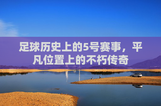 足球历史上的5号赛事，平凡位置上的不朽传奇