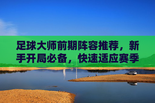 足球大师前期阵容推荐，新手开局必备，快速适应赛季节奏，足球大师新手开局前期阵容推荐，快速适应赛季节奏必备