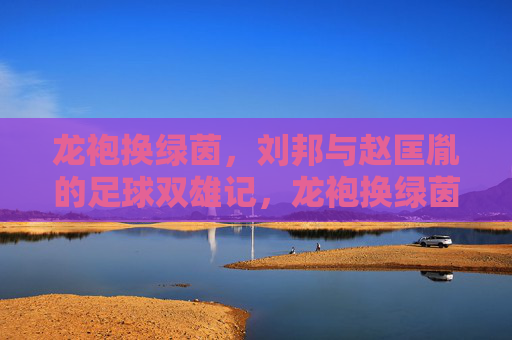龙袍换绿茵，刘邦与赵匡胤的足球双雄记，龙袍换绿茵，刘邦赵匡胤足球双雄记