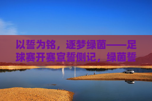 以誓为铭，逐梦绿茵——足球赛开赛宣誓侧记，绿茵誓语，逐梦开赛