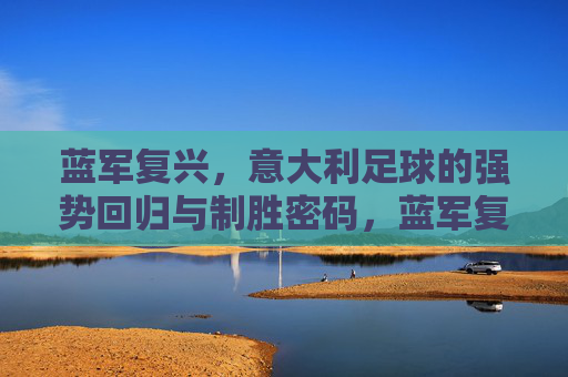 蓝军复兴，意大利足球的强势回归与制胜密码，蓝军复兴，意大利足球强势回归的制胜密码