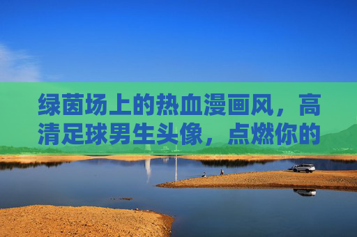 绿茵场上的热血漫画风，高清足球男生头像，点燃你的运动激情！热血漫画风足球男头，绿茵激情，高清点燃！