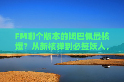 FM哪个版本的姆巴佩最核爆？从新核弹到必签妖人，盘点那些封神赛季