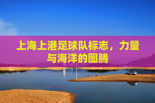 上海上港足球队标志,力量与海洋的图腾 上海上港足球队标志,力量与海洋的图腾