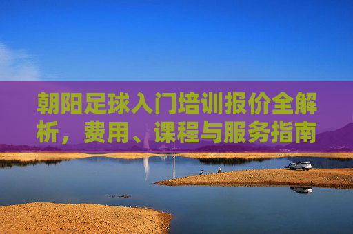 朝阳足球入门培训报价全解析,费用、课程与服务指南,朝阳足球入门培训报价全解析,费用、课程与服务指南 朝阳足球入门培训报价全解析,费用、课程与服务指南,朝阳足球入门培训报价全解析,费用、课程与服务指南