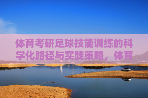 体育考研足球技能训练的科学化路径与实践策略,体育考研足球技能训练的科学化路径与实践策略 体育考研足球技能训练的科学化路径与实践策略,体育考研足球技能训练的科学化路径与实践策略