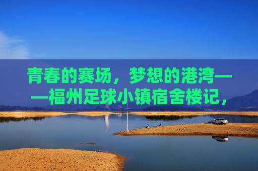 青春的赛场,梦想的港湾——福州足球小镇宿舍楼记,青春赛场,梦想港湾——福州足球小镇宿舍楼记 青春的赛场,梦想的港湾——福州足球小镇宿舍楼记,青春赛场,梦想港湾——福州足球小镇宿舍楼记