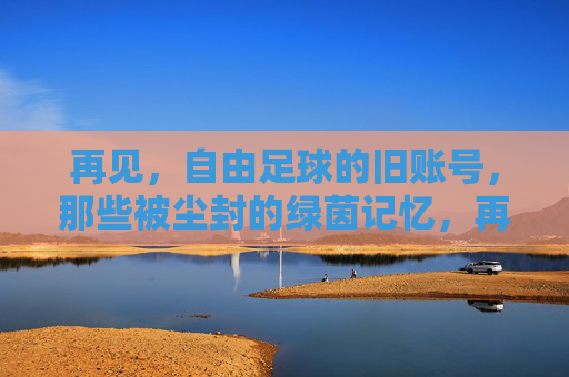 再见,自由足球的旧账号,那些被尘封的绿茵记忆,再见,自由足球旧账号,尘封绿茵记忆 再见,自由足球的旧账号,那些被尘封的绿茵记忆,再见,自由足球旧账号,尘封绿茵记忆