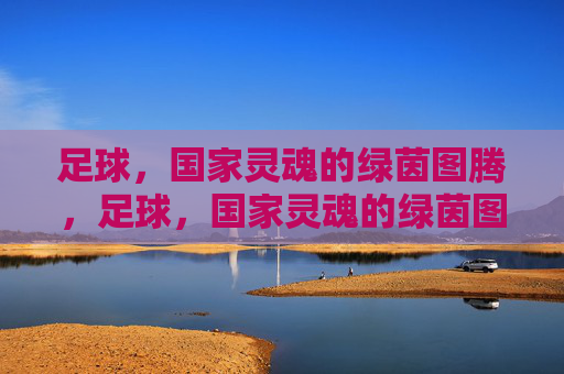 足球,国家灵魂的绿茵图腾,足球,国家灵魂的绿茵图腾 足球,国家灵魂的绿茵图腾,足球,国家灵魂的绿茵图腾